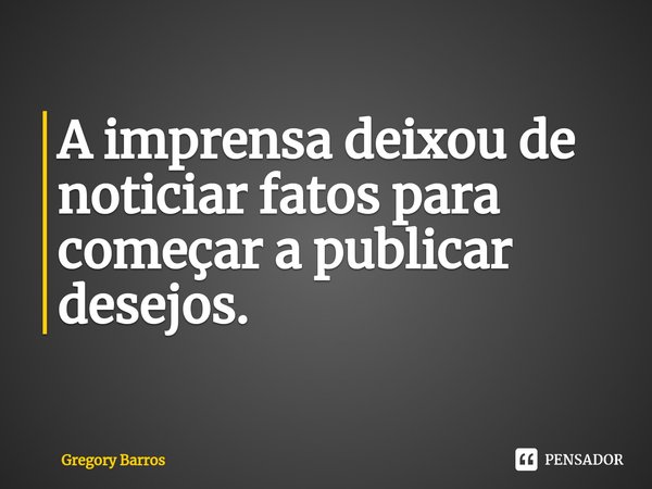 ⁠A imprensa deixou de noticiar fatos para começar a publicar desejos.... Frase de Gregory Barros.