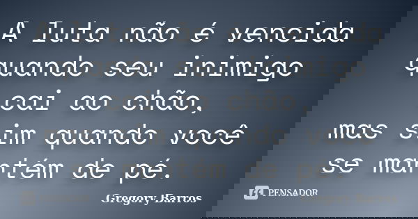 A luta não é vencida quando seu inimigo cai ao chão, mas sim quando você se mantém de pé.... Frase de Gregory Barros.