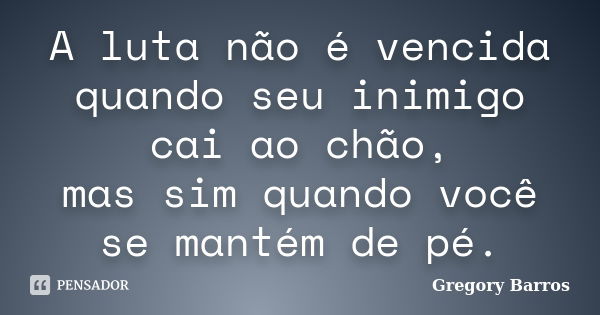 A luta não é vencida quando seu inimigo cai ao chão, mas sim quando você se mantém de pé.... Frase de Gregory Barros.