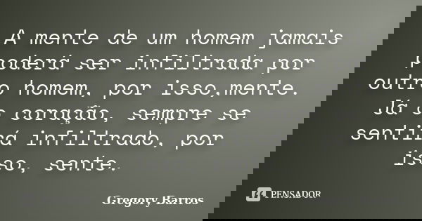 A mente de um homem jamais poderá ser infiltrada por outro homem, por isso,mente. Já o coração, sempre se sentirá infiltrado, por isso, sente.... Frase de Gregory Barros.