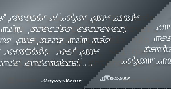 A poesia é algo que arde em mim, preciso escrever, mesmo que para mim não tenha sentido, sei que algum amante entenderá...... Frase de Gregory Barros.
