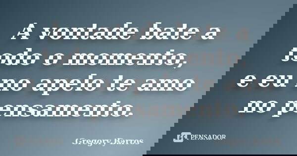 A vontade bate a todo o momento, e eu no apelo te amo no pensamento.... Frase de Gregory Barros.