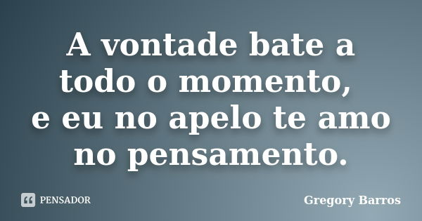 A vontade bate a todo o momento, e eu no apelo te amo no pensamento.... Frase de Gregory Barros.