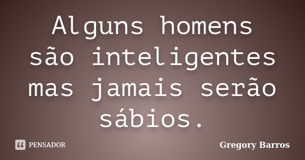 Alguns homens são inteligentes mas jamais serão sábios.... Frase de Gregory Barros.