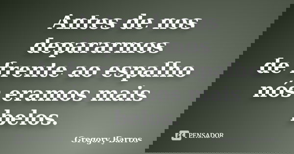 Antes de nos depararmos de frente ao espalho nós eramos mais belos.... Frase de Gregory Barros.