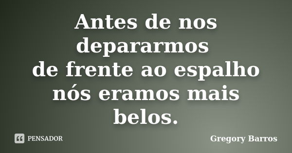 Antes de nos depararmos de frente ao espalho nós eramos mais belos.... Frase de Gregory Barros.