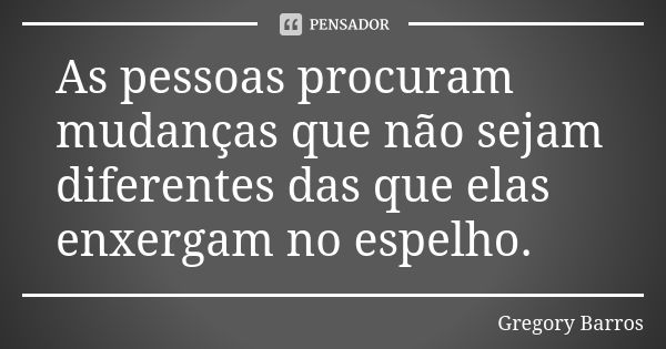 As pessoas procuram mudanças que não sejam diferentes das que elas enxergam no espelho.... Frase de Gregory Barros.