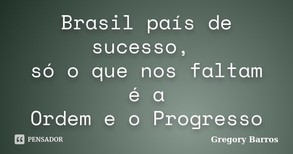 Brasil país de sucesso, só o que nos faltam é a Ordem e o Progresso... Frase de Gregory Barros.