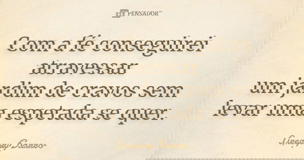 Com a fé conseguirei atravessar um jardim de cravos sem levar uma espetada se quer.... Frase de Gregory Barros.