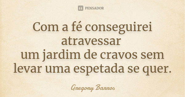 Com a fé conseguirei atravessar um jardim de cravos sem levar uma espetada se quer.... Frase de Gregory Barros.