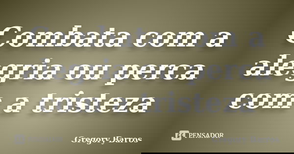 Combata com a alegria ou perca com a tristeza... Frase de Gregory Barros.