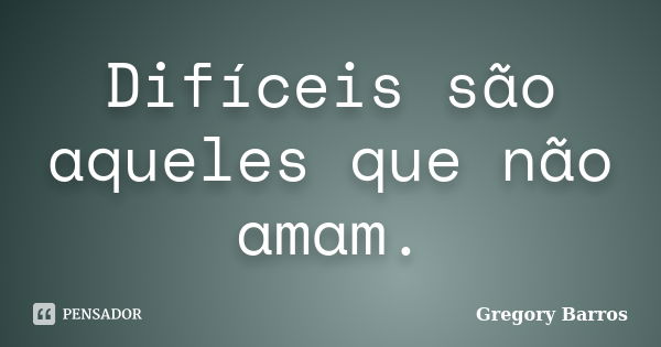 Difíceis são aqueles que não amam.... Frase de Gregory Barros.