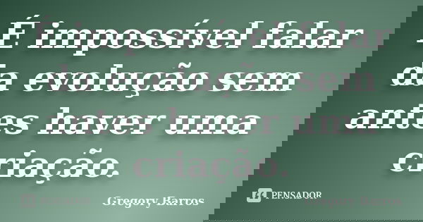 É impossível falar da evolução sem antes haver uma criação.... Frase de Gregory Barros.
