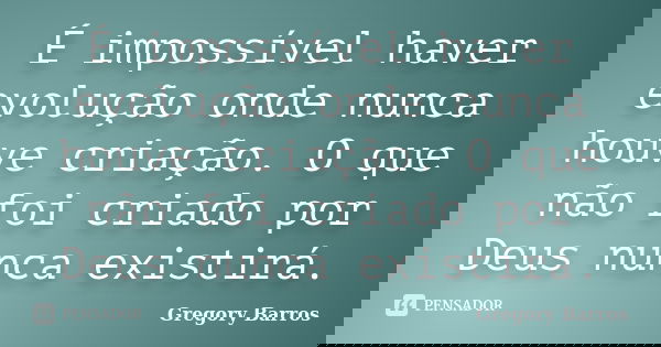 É impossível haver evolução onde nunca houve criação. O que não foi criado por Deus nunca existirá.... Frase de Gregory Barros.