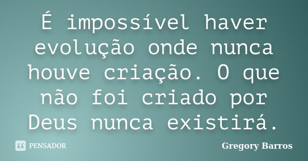 É impossível haver evolução onde nunca houve criação. O que não foi criado por Deus nunca existirá.... Frase de Gregory Barros.