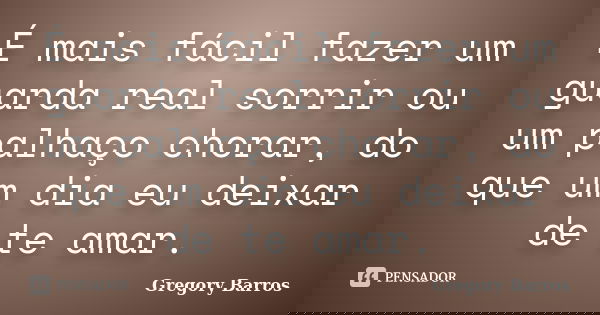É mais fácil fazer um guarda real sorrir ou um palhaço chorar, do que um dia eu deixar de te amar.... Frase de Gregory Barros.