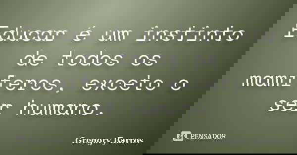 Educar é um instinto de todos os mamíferos, exceto o ser humano.... Frase de Gregory Barros.
