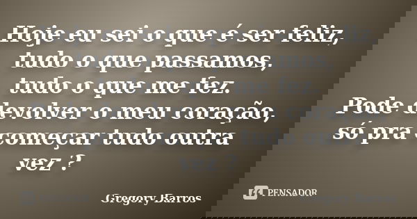 Hoje eu sei o que é ser feliz, tudo o que passamos, tudo o que me fez. Pode devolver o meu coração, só pra começar tudo outra vez ?... Frase de Gregory Barros.