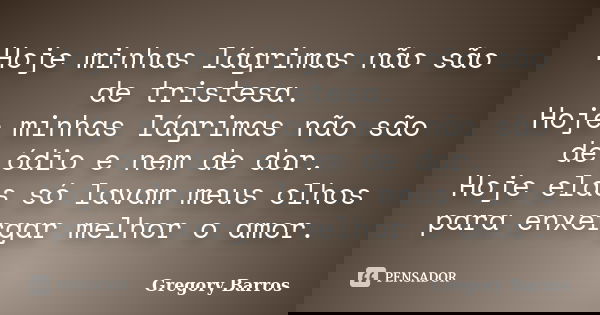 Hoje minhas lágrimas não são de tristesa. Hoje minhas lágrimas não são de ódio e nem de dor. Hoje elas só lavam meus olhos para enxergar melhor o amor.... Frase de Gregory Barros.