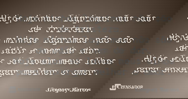 Hoje minhas lágrimas não são de tristeza. Hoje minhas lágrimas não são de ódio e nem de dor. Hoje elas só lavam meus olhos para enxergar melhor o amor.... Frase de Gregory Barros.