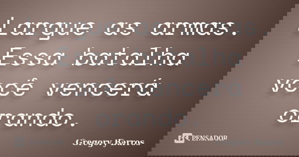 Largue as armas. Essa batalha você vencerá orando.... Frase de Gregory Barros.