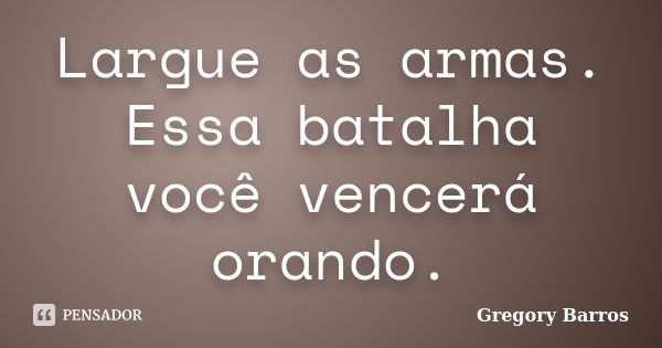 Largue as armas. Essa batalha você vencerá orando.... Frase de Gregory Barros.