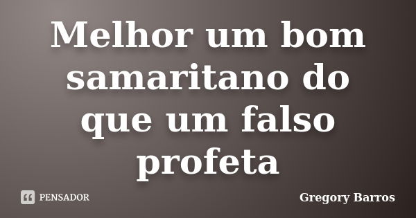 Melhor um bom samaritano do que um falso profeta... Frase de Gregory Barros.