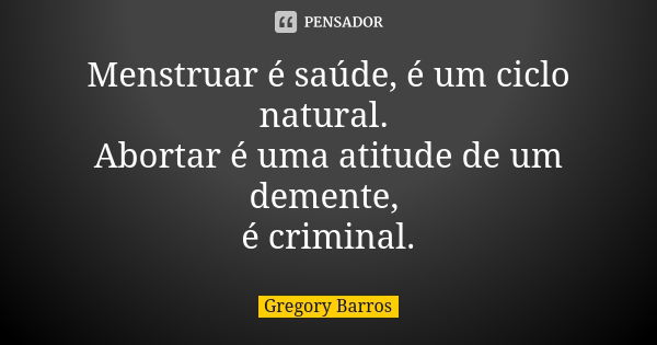 Menstruar é saúde, é um ciclo natural. Abortar é uma atitude de um demente, é criminal.... Frase de Gregory Barros.