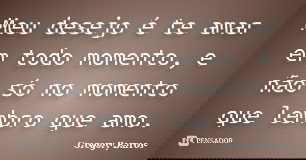 Meu desejo é te amar em todo momento, e não só no momento que lembro que amo.... Frase de Gregory Barros.