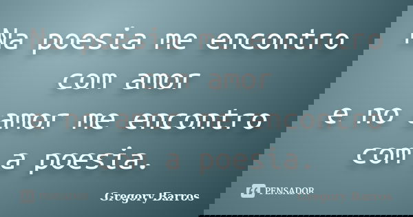 Na poesia me encontro com amor e no amor me encontro com a poesia.... Frase de Gregory Barros.
