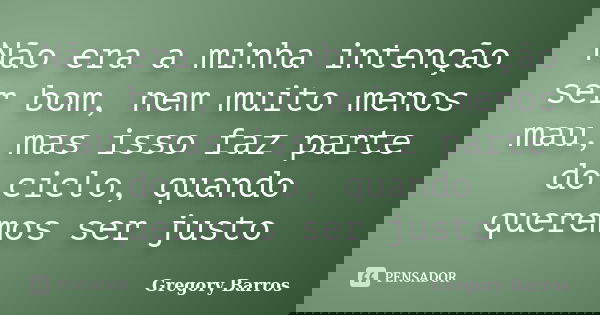 Não era a minha intenção ser bom, nem muito menos mau, mas isso faz parte do ciclo, quando queremos ser justo... Frase de Gregory Barros.