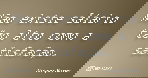 Não existe salário tão alto como a satisfação.... Frase de Gregory Barros.