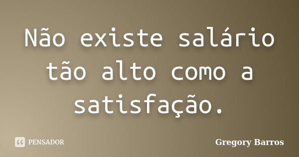 Não existe salário tão alto como a satisfação.... Frase de Gregory Barros.