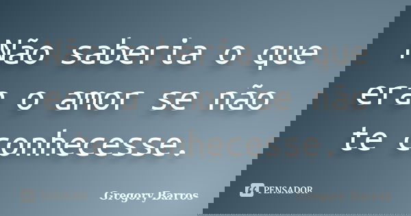 Não saberia o que era o amor se não te conhecesse.... Frase de Gregory Barros.