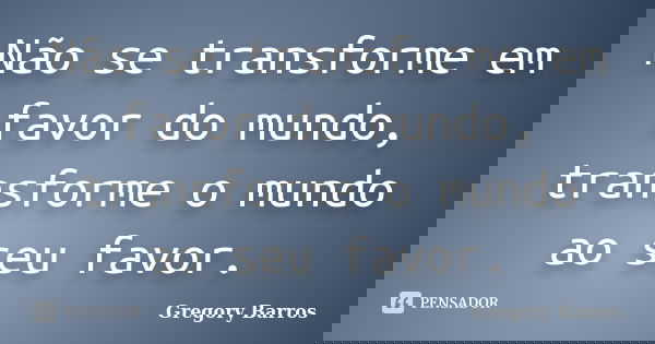 Não se transforme em favor do mundo, transforme o mundo ao seu favor.... Frase de Gregory Barros.