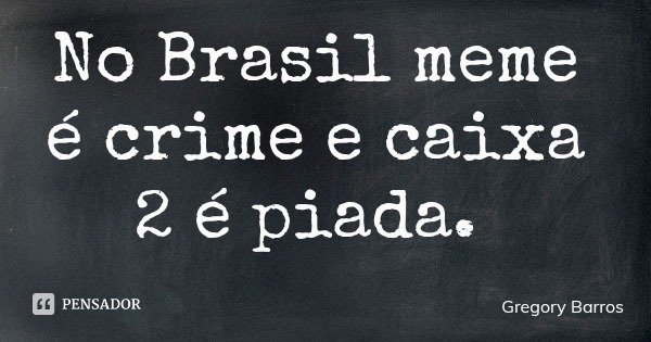 No Brasil meme é crime e caixa 2 é piada.... Frase de Gregory Barros.