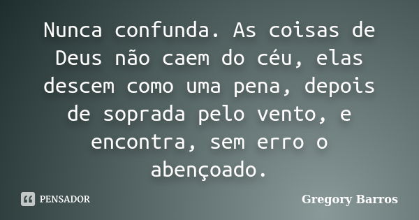 Nunca confunda. As coisas de Deus não caem do céu, elas descem como uma pena, depois de soprada pelo vento, e encontra, sem erro o abençoado.... Frase de Gregory Barros.