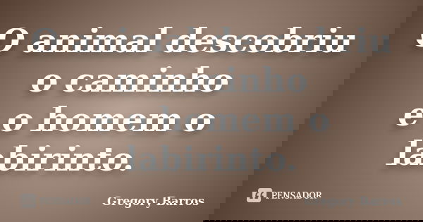 O animal descobriu o caminho e o homem o labirinto.... Frase de Gregory Barros.