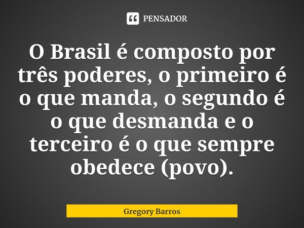 ⁠O Brasil é composto por três poderes, o primeiro é o que manda, o segundo é o que desmanda e o terceiro é o que sempre obedece (povo).... Frase de Gregory Barros.