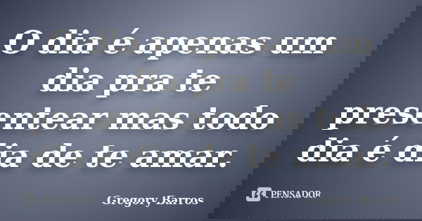 O dia é apenas um dia pra te presentear mas todo dia é dia de te amar.... Frase de Gregory Barros.
