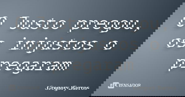 O Justo pregou, os injustos o pregaram... Frase de Gregory Barros.