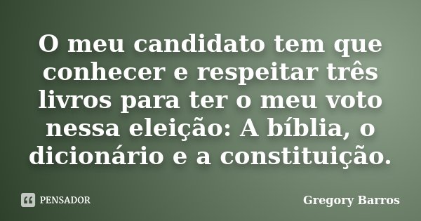 O meu candidato tem que conhecer e respeitar três livros para ter o meu voto nessa eleição: A bíblia, o dicionário e a constituição.... Frase de Gregory Barros.