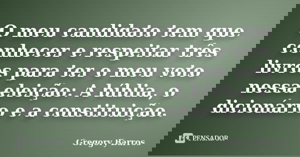 O meu candidato tem que conhecer e respeitar três livros para ter o meu voto nessa eleição: A bíblia, o dicionário e a constituição.... Frase de Gregory Barros.