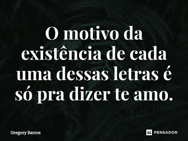 ⁠O motivo da existência de cada uma dessas letras é só pra dizer te amo.... Frase de Gregory Barros.