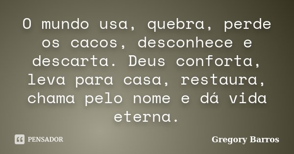 O mundo usa, quebra, perde os cacos, desconhece e descarta. Deus conforta, leva para casa, restaura, chama pelo nome e dá vida eterna.... Frase de Gregory Barros.