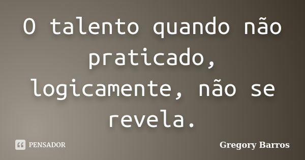 O talento quando não praticado, logicamente, não se revela.... Frase de Gregory Barros.