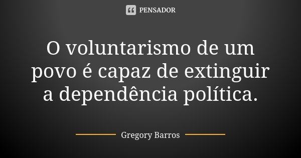 O voluntarismo de um povo é capaz de extinguir a dependência política.... Frase de Gregory Barros.