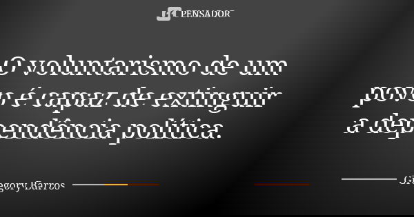O voluntarismo de um povo é capaz de extinguir a dependência política.... Frase de Gregory Barros.