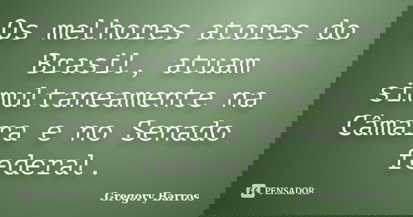 Os melhores atores do Brasil, atuam simultaneamente na Câmara e no Senado federal.... Frase de Gregory Barros.