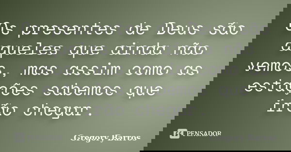 Os presentes de Deus são aqueles que ainda não vemos, mas assim como as estações sabemos que irão chegar.... Frase de Gregory Barros.